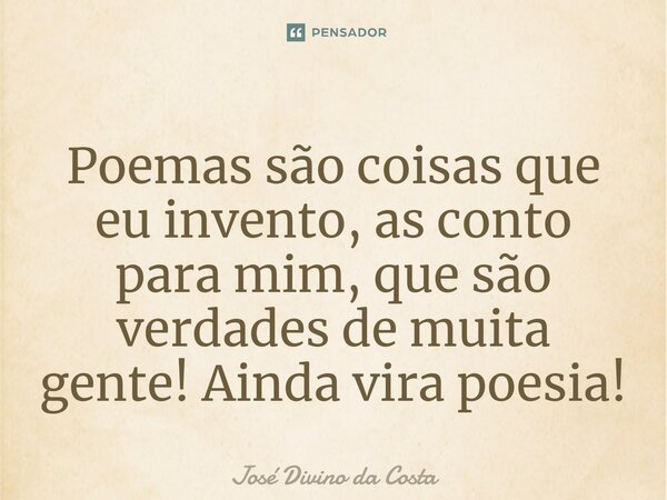 ⁠Poemas são coisas que eu invento, as conto para mim, que são verdades de muita gente! Ainda vira poesia!... Frase de José Divino da Costa.