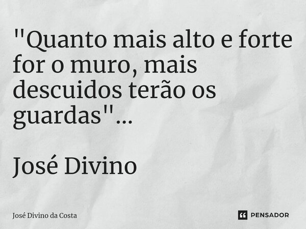 ⁠"Quanto mais alto e forte for o muro, mais descuidos terão os guardas"... José Divino... Frase de José Divino da Costa.