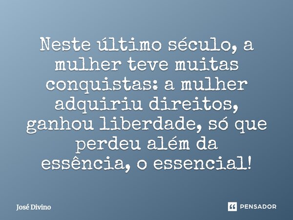 ⁠Neste último século, a mulher teve muitas conquistas: a mulher adquiriu direitos, ganhou liberdade, só que perdeu além da essência, o essencial!... Frase de José Divino.