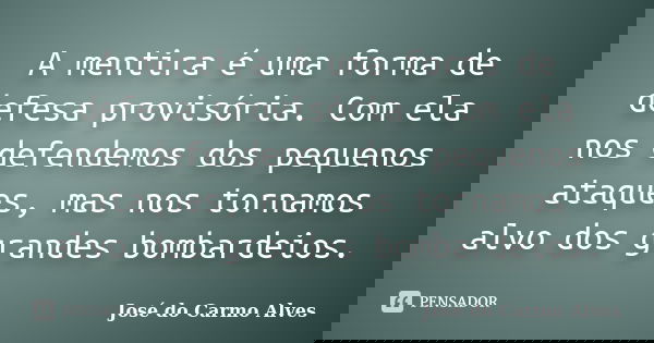 A mentira é uma forma de defesa provisória. Com ela nos defendemos dos pequenos ataques, mas nos tornamos alvo dos grandes bombardeios.... Frase de José do Carmo Alves.