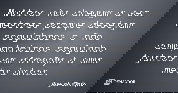Muitos não chegam a ser mestres porque desejam seguidores e não companheiros seguindo juntos em direção à uma meta única.... Frase de José do Egito.