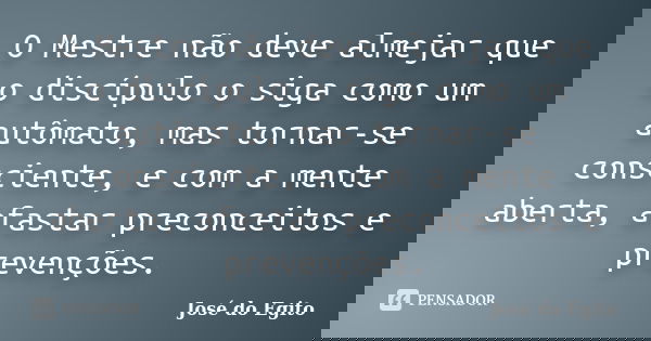 O Mestre não deve almejar que o discípulo o siga como um autômato, mas tornar-se consciente, e com a mente aberta, afastar preconceitos e prevenções.... Frase de José do Egito.