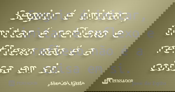 Seguir é imitar, imitar é reflexo e reflexo não é a coisa em si.... Frase de José do Egito.