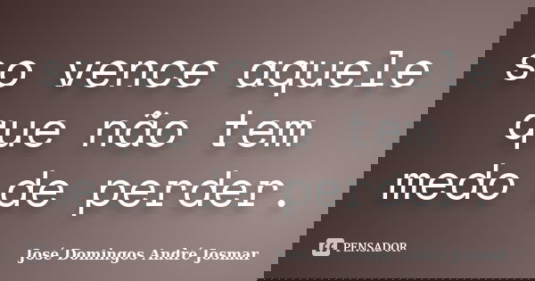 so vence aquele que não tem medo de perder.... Frase de José Domingos André Josmar.