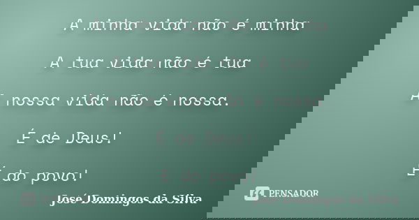 A minha vida não é minha A tua vida não é tua A nossa vida não é nossa. É de Deus! É do povo!... Frase de Jose Domingos da Silva.
