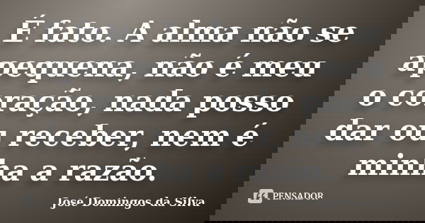 É fato. A alma não se apequena, não é meu o coração, nada posso dar ou receber, nem é minha a razão.... Frase de José Domingos da Silva.