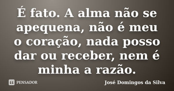 É fato. A alma não se apequena, não é meu o coração, nada posso dar ou receber, nem é minha a razão.... Frase de José Domingos da Silva.