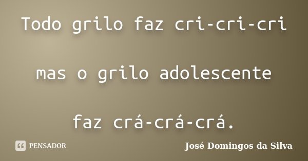 Todo grilo faz cri-cri-cri mas o grilo adolescente faz crá-crá-crá.... Frase de Jose Domingos da Silva.