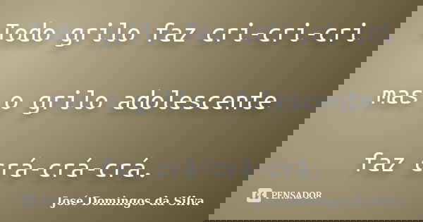 Todo grilo faz cri-cri-cri mas o grilo adolescente faz crá-crá-crá.... Frase de Jose Domingos da Silva.