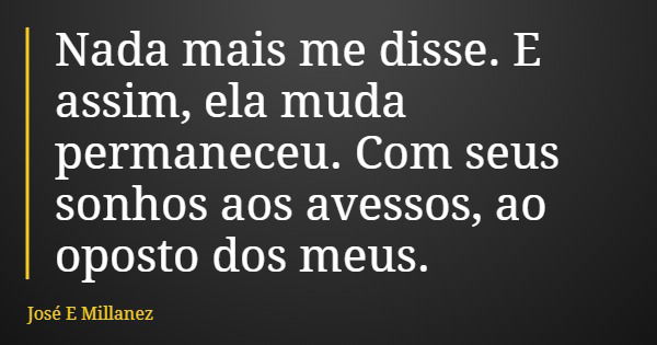 Nada mais me disse. E assim, ela muda permaneceu. Com seus sonhos aos avessos, ao oposto dos meus.... Frase de José E Millanez.