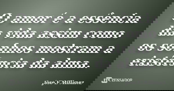 O amor é a essência da vida assim como os sonhos mostram a existência da alma.... Frase de José E Millanez.