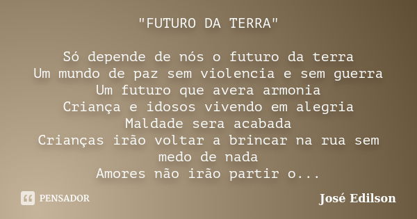 "FUTURO DA TERRA" Só depende de nós o futuro da terra Um mundo de paz sem violencia e sem guerra Um futuro que avera armonia Criança e idosos vivendo ... Frase de José Edilson.