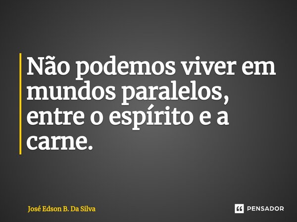 ⁠Não podemos viver em mundos paralelos, entre o espírito e a carne.... Frase de José Edson B. Da Silva.