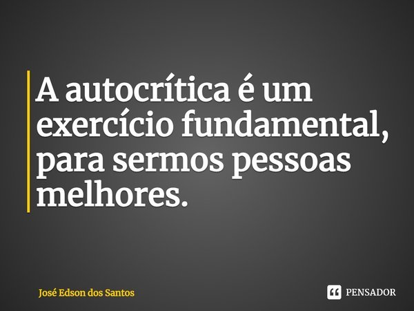 ⁠A autocrítica é um exercício fundamental, para sermos pessoas melhores.... Frase de Jose Edson dos Santos.