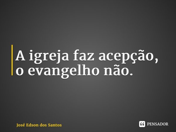 ⁠A igreja faz acepção, o evangelho não.... Frase de Jose Edson dos Santos.