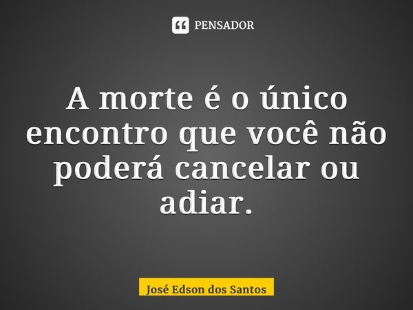 ⁠A morte é o único encontro que você não poderá cancelar ou adiar.... Frase de Jose Edson dos Santos.