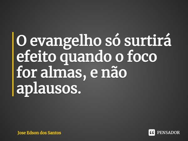 ⁠O evangelho só surtirá efeito quando o foco for almas, e não aplausos.... Frase de Jose Edson dos Santos.