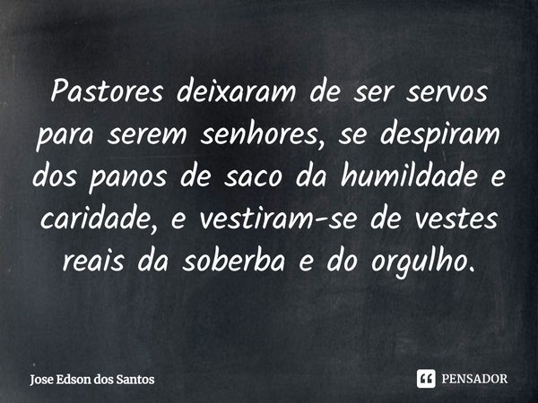 ⁠Pastores deixaram de ser servos para serem senhores, se despiram dos panos de saco da humildade e caridade, e vestiram-se de vestes reais da soberba e do orgul... Frase de Jose Edson dos Santos.