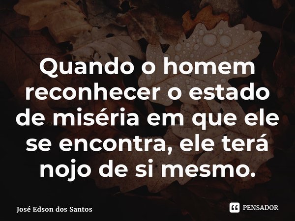 ⁠Quando o homem reconhecer o estado de miséria em que ele se encontra, ele terá nojo de si mesmo.... Frase de Jose Edson dos Santos.