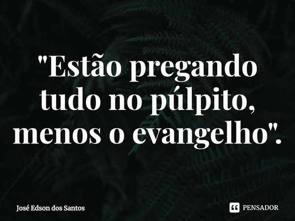 ⁠"Estão pregando tudo no púlpito, menos o evangelho".... Frase de Jose Edson dos Santos.