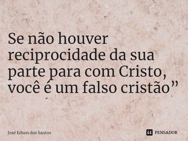 ⁠Se não houver reciprocidade da sua parte para com Cristo, você é um falso cristão”... Frase de Jose Edson dos Santos.