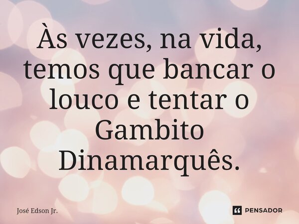 ⁠Às vezes, na vida, temos que bancar o louco e tentar o Gambito Dinamarquês.... Frase de José Edson Jr..