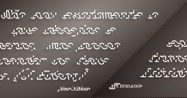 Não sou exatamente o que desejas e esperas, mas posso transcender os teus libidos.(J.Edson)... Frase de José Edson.