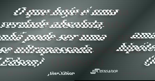 O que hoje é uma verdade absoluta, amanhã pode ser uma hipótese ultrapassada.(J.Edson)... Frase de José Edson.
