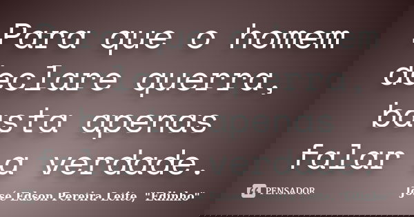 Para que o homem declare querra, basta apenas falar a verdade.... Frase de José Edson Pereira Leite, 