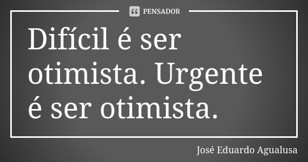Difícil é ser otimista. Urgente é ser otimista.... Frase de José Eduardo Agualusa.