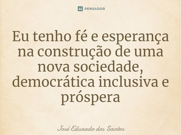⁠Eu tenho fé e esperança na construção de uma nova sociedade, democrática inclusiva e próspera... Frase de José Eduardo dos Santos.