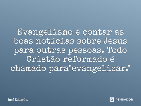 Evangelismo é contar as boas notícias sobre Jesus para outras pessoas. Todo Cristão reformado é chamado para "evangelizar."... Frase de José Eduardo..