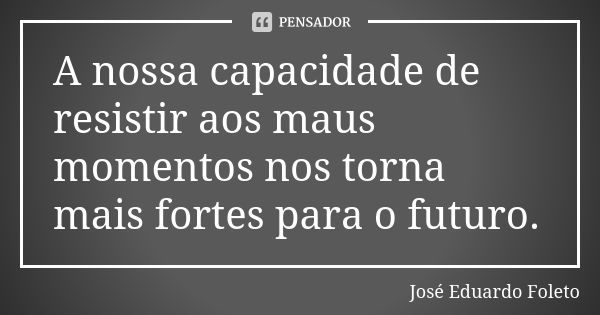 A nossa capacidade de resistir aos maus momentos nos torna mais fortes para o futuro.... Frase de José Eduardo Foleto.