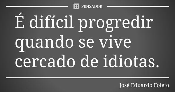 É difícil progredir quando se vive cercado de idiotas.... Frase de José Eduardo Foleto.