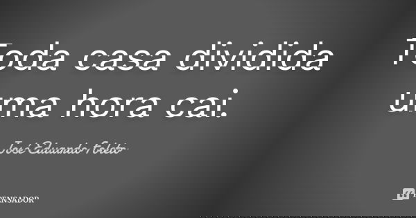 Toda casa dividida uma hora cai.... Frase de José Eduardo Foleto.