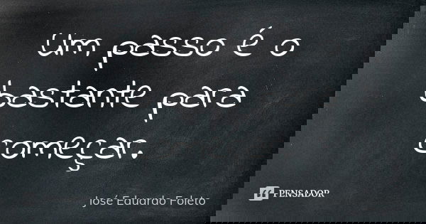 Um passo é o bastante para começar.... Frase de José Eduardo Foleto.