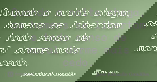 Quando a noite chega, os homens se libertam e todo senso de moral dorme mais cedo.... Frase de José Eduardo Gomides.