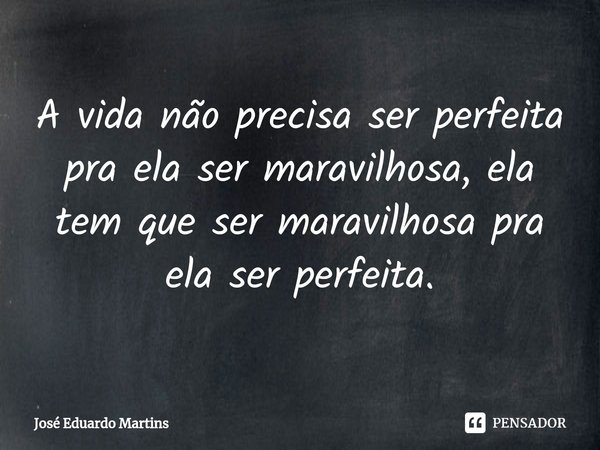 ⁠⁠A vida não precisa ser perfeita pra ela ser maravilhosa, ela tem que ser maravilhosa pra ela ser perfeita.... Frase de José Eduardo Martins.