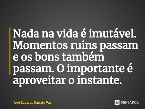 ⁠Nada na vida é imutável. Momentos ruins passam e os bons também passam. O importante é aproveitar o instante.... Frase de José Eduardo Parlato Vaz.