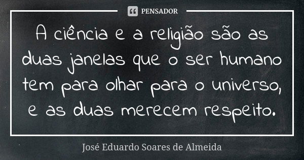 A ciência e a religião são as duas janelas que o ser humano tem para olhar para o universo, e as duas merecem respeito.... Frase de José Eduardo Soares de Almeida.