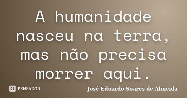 A humanidade nasceu na terra, mas não precisa morrer aqui.... Frase de José Eduardo Soares de Almeida.