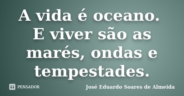 A vida é oceano. E viver são as marés, ondas e tempestades.... Frase de José Eduardo Soares de Almeida.