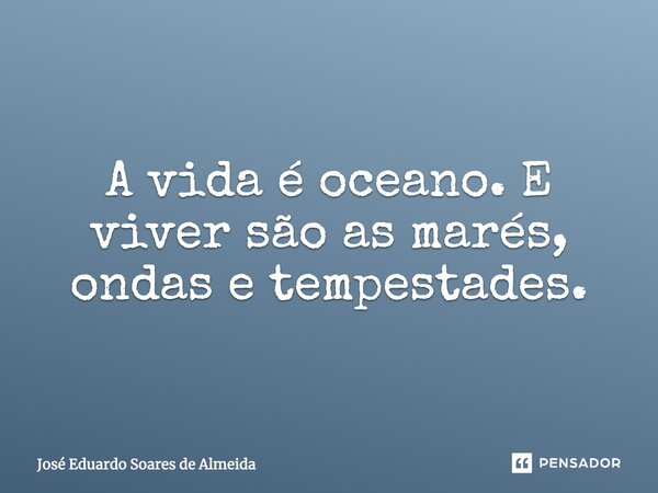 A vida é oceano. E viver são as marés, ondas e tempestades.... Frase de José Eduardo Soares de Almeida.