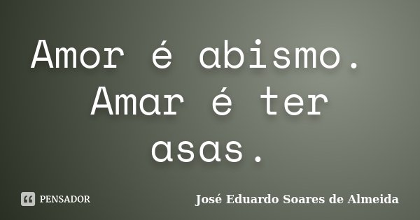 Amor é abismo. Amar é ter asas.... Frase de José Eduardo Soares de Almeida.