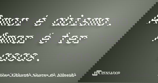 Amor é abismo. Amar é ter asas.... Frase de José Eduardo Soares de Almeida.