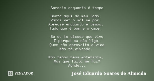 Aprecie enquanto é tempo Senta aqui do meu lado, Vamos ver o sol se por. Aprecie enquanto é tempo, Tudo que é bom e o amor. Se eu te disser que vivo É porque eu... Frase de José Eduardo Soares de Almeida.