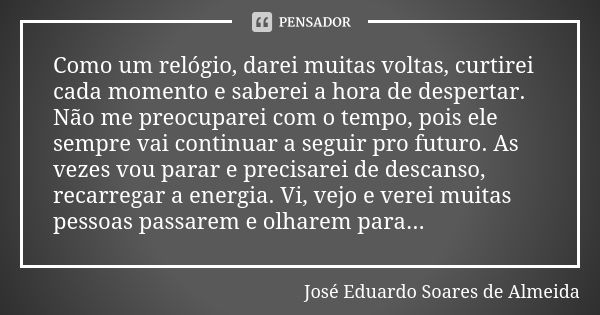 Como um relógio, darei muitas voltas, curtirei cada momento e saberei a hora de despertar. Não me preocuparei com o tempo, pois ele sempre vai continuar a segui... Frase de José Eduardo Soares de Almeida.