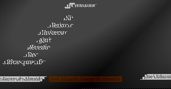 Eu Deixo o Universo Agir. Recebo Das Obras que fiz... Frase de José Eduardo Soares de Almeida.