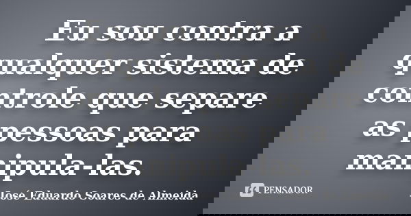 Eu sou contra a qualquer sistema de controle que separe as pessoas para manipula-las.... Frase de José Eduardo Soares de Almeida.