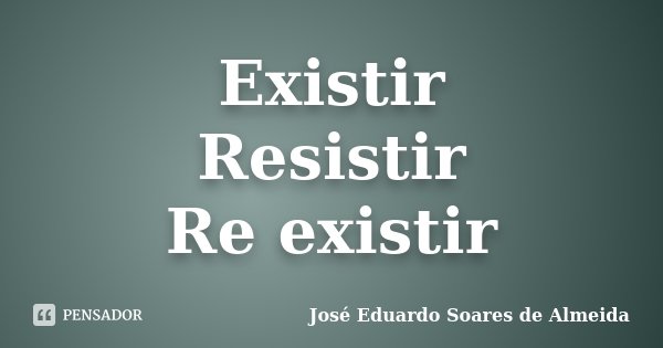 Existir Resistir Re existir... Frase de José Eduardo Soares de Almeida.